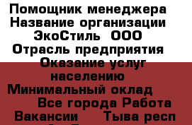 Помощник менеджера › Название организации ­ ЭкоСтиль, ООО › Отрасль предприятия ­ Оказание услуг населению › Минимальный оклад ­ 25 000 - Все города Работа » Вакансии   . Тыва респ.,Ак-Довурак г.